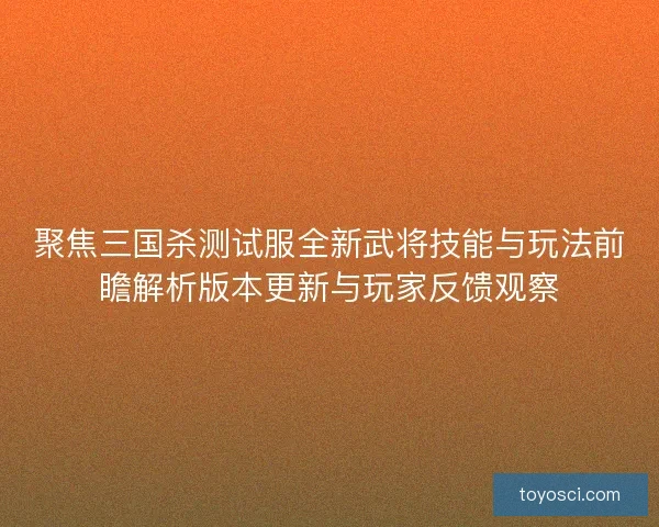 聚焦三国杀测试服全新武将技能与玩法前瞻解析版本更新与玩家反馈观察