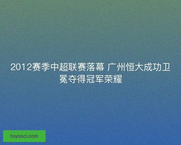 2012赛季中超联赛落幕 广州恒大成功卫冕夺得冠军荣耀