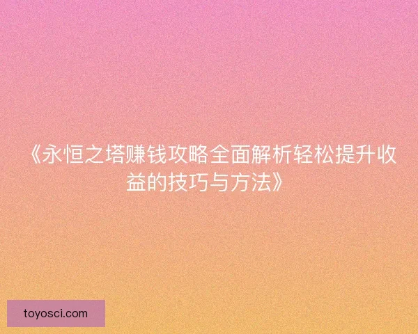 《永恒之塔赚钱攻略全面解析轻松提升收益的技巧与方法》