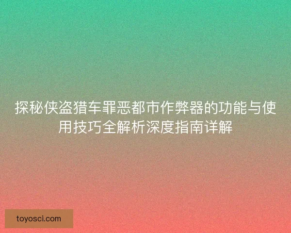 探秘侠盗猎车罪恶都市作弊器的功能与使用技巧全解析深度指南详解