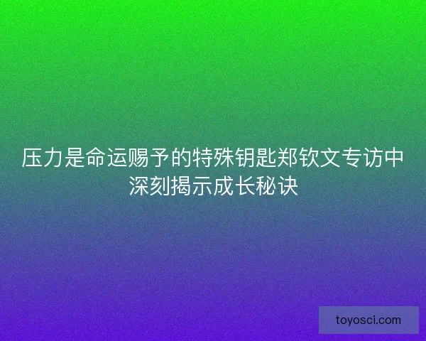 压力是命运赐予的特殊钥匙郑钦文专访中深刻揭示成长秘诀